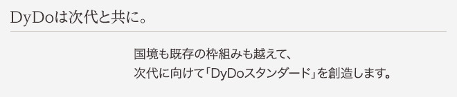 DyDoは次代と共に。 国境も既存の枠組みも越えて、次代に向けて「DyDoスタンダード」を創造します。