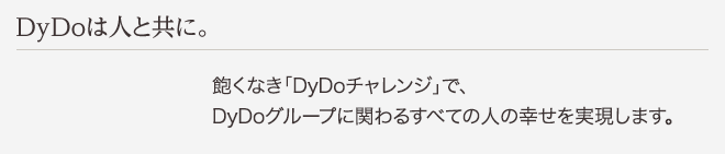 DyDoは人と共に。 飽くなき「DyDoチャレンジ」で、DyDoグループに関わるすべての人の幸せを実現します。