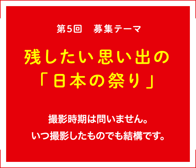 第5回 募集テーマ 残したい思い出の「日本の祭り」 撮影時期は問いません。いつ撮影したものでも結構です。